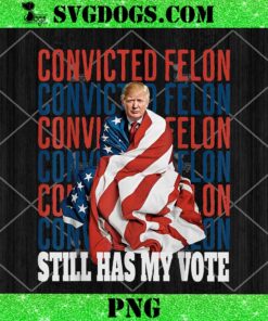 I’m Voting For The Convicted Felon He Still Has My Vote PNG, Trump Felon PNG