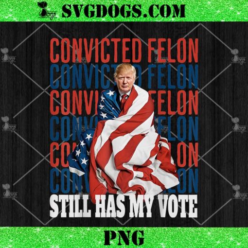 I’m Voting For The Convicted Felon He Still Has My Vote PNG, Trump Felon PNG