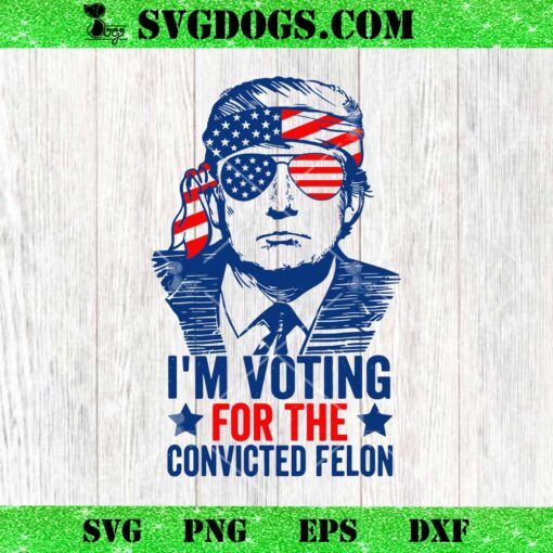 I’m Voting For The Convicted Felon SVG, Trump Voting 2024 SVG PNG DXF EPS