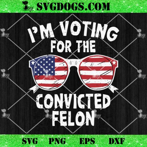 I’m Voting For The Convicted Felon Trump 2024 SVG, Trump Glasses Us Flag SVG PNG DXF EPS