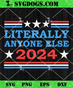 Literally Anyone Else 2024 SVG, President Usa Election Political SVG PNG DXF EPS
