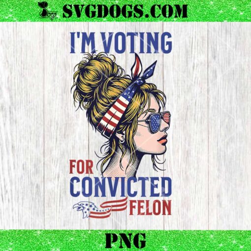 Messy Bun I’m Voting Convicted Felon 2024 PNG, Convicted Felon PNG