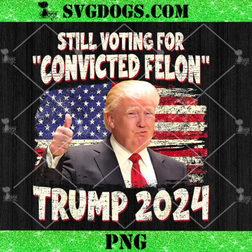 Still Voting Convicted Felon Trump 2024 PNG, Trump 2024 Convicted Felon PNG