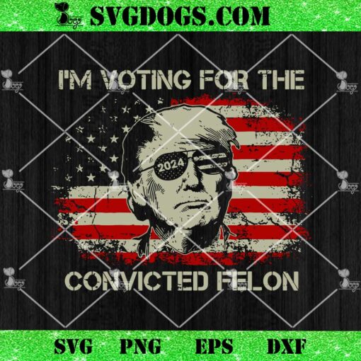 Trump 2024 Convicted Felon SVG, I’m Voting Convicted Felon 2024 SVG PNG DXF EPS