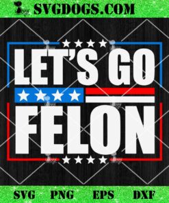 Trump Let’s Go Felon SVG, I Am Voting Convicted Felon 2024 SVG PNG EPS DXF
