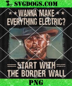 Wanna Make Everything Electric Start With The Border Wall PNG, Trump PNG