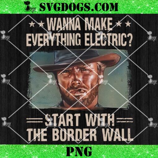 Wanna Make Everything Electric Start With The Border Wall PNG, Trump PNG