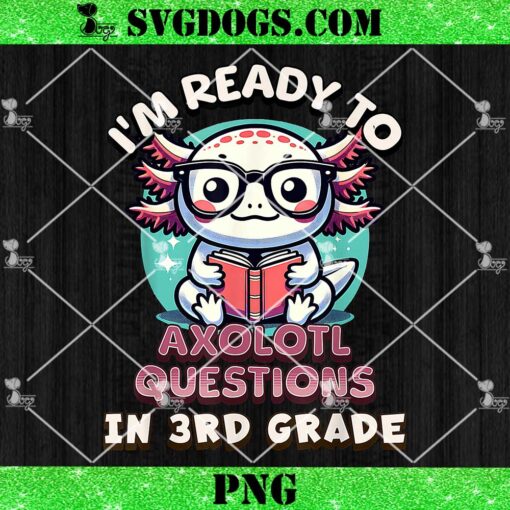 I’m Ready To Axolotl Questions In 3rd Grade PNG, Funny 3rd Grade PNG