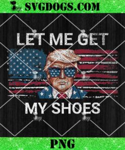 Let Me Get My Shoes Trump 2024 PNG, Republican Patriot PNG