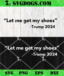 Let Me Get My Shoes Trump 2024 SVG, Funny Trump Rally SVG PNG EPS DXF