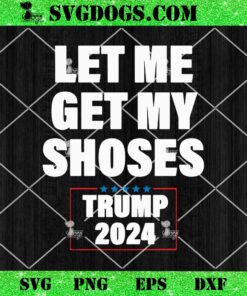 Let Me Get My Shoses Trump 2024 SVG, Trump Rally Shooter SVG PNG EPS DXF