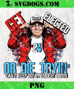 Trump Get Elected Or Die Tryin Can’t Keep My President Down PNG, Trump Maga 2024 PNG