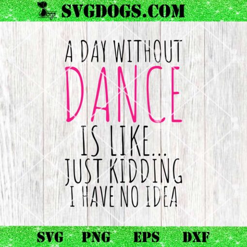 A Day Without Dance SVG, Is Like Just Kidding I Have No Idea SVG PNG EPS DXF