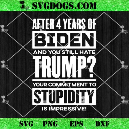 After 4 Years Of Biden And You Still Hate Trump SVG, Your Commitment To Stupidity Is Impressive SVG