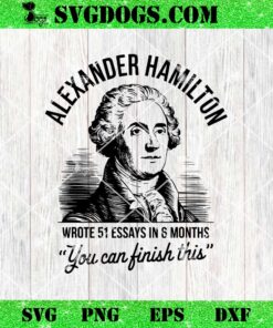 Alexander Hamilton Wrote 51 Essays In 6 Months SVG, You Can Finish This SVG PNG DXF EPS