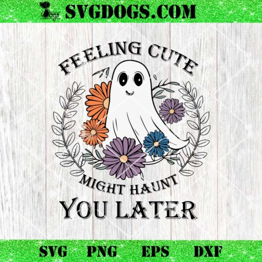 Feeling Cute Might Haunt You Later SVG, Fall Spooky SVG, Ghost SVG PNG EPS DXF