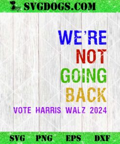 We’re Not Going Back SVG, Vote Harris Walz 2024 Election SVG