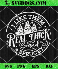 I Like Them Real Thick And Sprucy SVG, Christmas SVG PNG