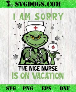 I Am Sorry The Nice Nurse Is On Vacation SVG, Nurse Grinch Christmas SVG PNG