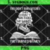 They Didnt Burn Witches They Didn’t Ban Books They Banned Thinking PNG, They Burned Women PNG