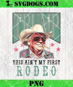 This Ain’t My First Rodeo Western Cowboy PNG, Funny Trump 2024 PNG