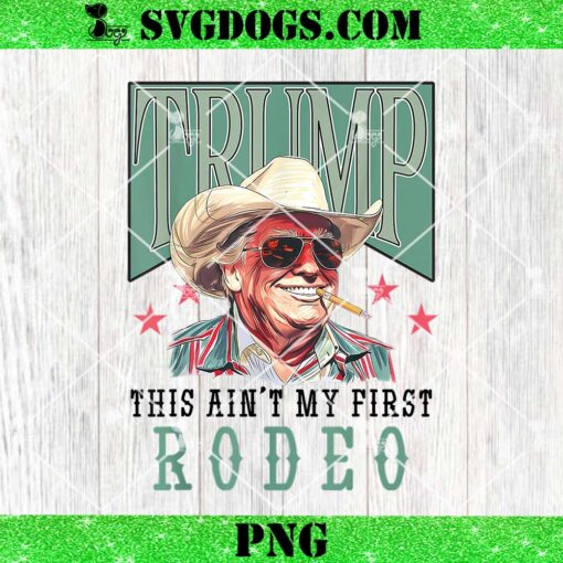 This Ain’t My First Rodeo Western Cowboy PNG, Funny Trump 2024 PNG