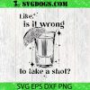 Is It Wrong To Take A Shot SVG, How Do I Do This SVG, Kelsea SVG