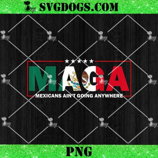 MAGA Mexicans Ain’t Going Anywhere PNG