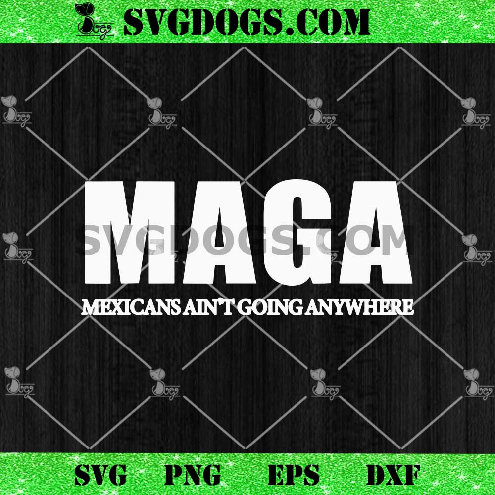 MAGA Mexicans Aint Going Anywhere SVG MAGA Mexicans Aint Going Anywhere SVG