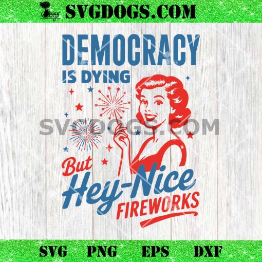 Democracy Is Dying But Hey Nice Fireworks 4th Of July SVG