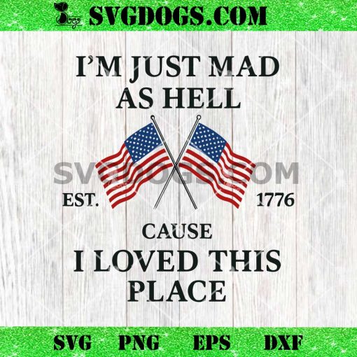 I’m Just Mad As Hell Cause I Loved This Place Est 1776 SVG
