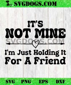 It’s Not Mine I’m Just Holding It For A Friend SVG